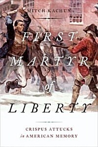 First Martyr of Liberty: Crispus Attucks in American Memory (Hardcover)