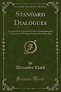 Standard Dialogues: Designed for School and Parlor Entertainments, Temperance Meetings, Literary Societies, Etc (Classic Reprint) (Paperback)