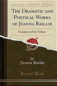 The Dramatic and Poetical Works of Joanna Baillie: Complete in One Volume (Classic Reprint) (Paperback)