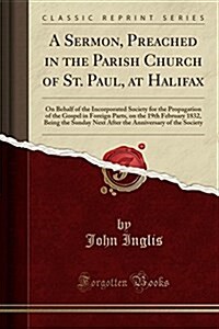 A Sermon, Preached in the Parish Church of St. Paul, at Halifax: On Behalf of the Incorporated Society for the Propagation of the Gospel in Foreign Pa (Paperback)