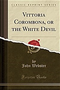 Vittoria Corombona, or the White Devil (Classic Reprint) (Paperback)