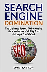 Search Engine Domination: The Ultimate Secrets To Increasing Your Websites Visibility and Making a Ton of Cash (Paperback)