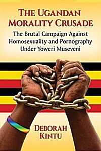 The Ugandan Morality Crusade: The Brutal Campaign Against Homosexuality and Pornography Under Yoweri Museveni (Paperback)
