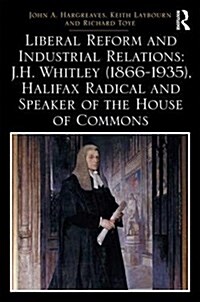 Liberal Reform and Industrial Relations: J.H. Whitley (1866-1935), Halifax Radical and Speaker of the House of Commons (Hardcover)