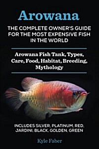 Arowana: The Complete Owners Guide for the Most Expensive Fish in the World: Arowana Fish Tank, Types, Care, Food, Habitat, Br (Paperback)