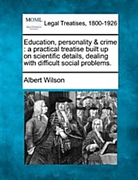 Education, Personality & Crime: A Practical Treatise Built Up on Scientific Details, Dealing with Difficult Social Problems. (Paperback)