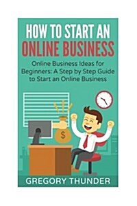 How to Start an Online Business: Online Business Ideas for Beginners: A Step by Step Guide to Start an Online Business (Paperback)