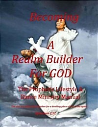 Becoming a Realm Builder for God Prophetic Lifestyle & Dance Ministry Manual: The Prophetic Lifestyle and Dance Ministry Manual (Paperback)
