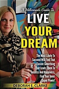 A Millennials Guide to Live Your Dream: The Most Likely to Succeed Will Find That Elusive Something That Leads Them to Success and Happiness. Find You (Paperback)