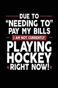 Due To Needing To Pay My Bills I Am Not Currently Playing Hockey Right Now: Lined Notebook Journal To Write In (Paperback)
