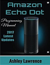 Amazon Echo Dot: Programming Guide 2017 Latest Updates (Amazon Echo 2nd Generation User Guide for Amazon Alexa, Echo Dot Black, Echo Do (Paperback)