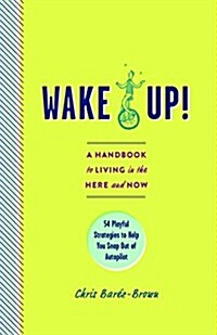 Wake Up!: A Handbook to Living in the Here and Now - 54 Playful Strategies to Help You Snap Out of Autopilot (Paperback)