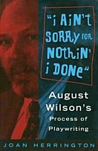 I Aint Sorry for Nothin I Done: August Wilsons Process of Playwriting (Paperback)