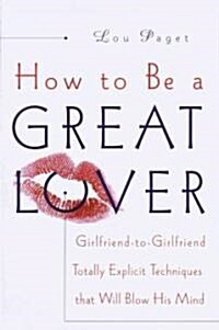 How to Be a Great Lover: Girlfriend-To-Girlfriend Totally Explicit Techniques That Will Blow His Mind (Hardcover)