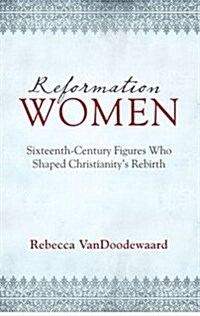 Reformation Women: Sixteenth-Century Figures Who Shaped Christianitys Rebirth (Hardcover)