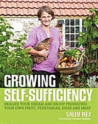 Growing Self-Sufficiency : How to Enjoy the Satisfaction and Fulfilment of Producing Your Own Fruit, Vegetables, Eggs and Meat (Paperback)