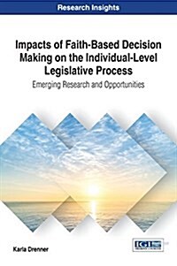 Impacts of Faith-Based Decision Making on the Individual-Level Legislative Process: Emerging Research and Opportunities (Hardcover)