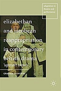 Elizabethan and Jacobean Reappropriation in Contemporary British Drama : Upstart Crows (Hardcover, 1st ed. 2017)