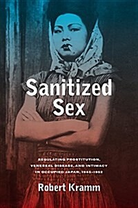 Sanitized Sex: Regulating Prostitution, Venereal Disease, and Intimacy in Occupied Japan, 1945-1952 Volume 15 (Hardcover)