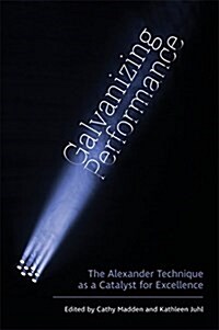 Galvanizing Performance : The Alexander Technique as a Catalyst for Excellence (Paperback)