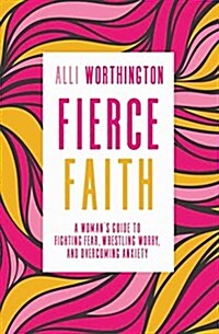 Fierce Faith: A Womans Guide to Fighting Fear, Wrestling Worry, and Overcoming Anxiety (Paperback)