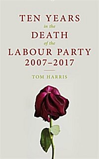 Ten Years in the Death of the Labour Party 2007-2017 (Paperback)