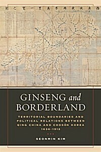 Ginseng and Borderland: Territorial Boundaries and Political Relations Between Qing China and Choson Korea, 1636-1912 (Paperback)