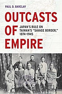 Outcasts of Empire: Japans Rule on Taiwans Savage Border, 1874-1945 Volume 16 (Paperback)