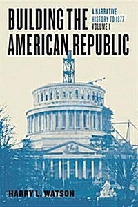 Building the American Republic, Volume 1: A Narrative History to 1877 (Paperback)