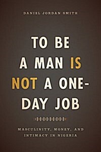 To Be a Man Is Not a One-Day Job: Masculinity, Money, and Intimacy in Nigeria (Paperback)