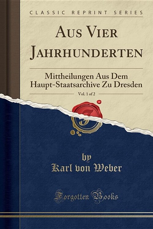 Aus Vier Jahrhunderten, Vol. 1 of 2: Mittheilungen Aus Dem Haupt-Staatsarchive Zu Dresden (Classic Reprint) (Paperback)