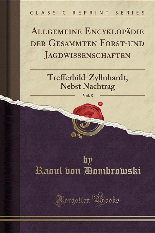 Allgemeine Encyklopadie Der Gesammten Forst-Und Jagdwissenschaften, Vol. 8: Trefferbild-Zyllnhardt, Nebst Nachtrag (Classic Reprint) (Paperback)