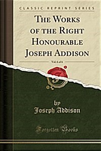 The Works of the Right Honourable Joseph Addison, Vol. 6 of 6 (Classic Reprint) (Paperback)