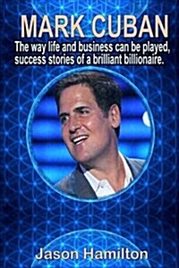Mark Cuban: The Way Life and Business Can Be Played, Success Stories of a Brilliant Billionaire. (Paperback)