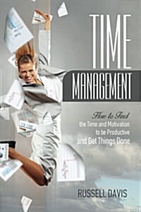 Time Management: How to Find the Time and Motivation to Be Productive and Get Things Done (Paperback)