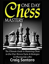 Chess: One Day Chess Mastery: The Ultimate Guide to Mastering Chess in One Day! Proven Tactic & Strategies for Playing Like a (Paperback)