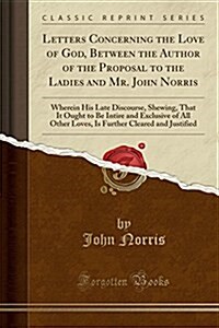 Letters Concerning the Love of God, Between the Author of the Proposal to the Ladies and Mr. John Norris: Wherein His Late Discourse, Shewing, That It (Paperback)
