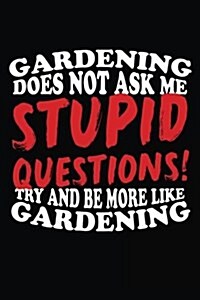 Gardening Does Not Ask Me Stupid Questions! Try and Be More Like Gardening: Gardening Journal Lined Notebook (Paperback)