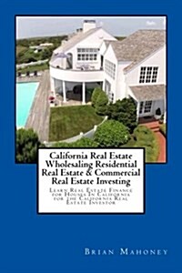 California Real Estate Wholesaling Residential Real Estate & Commercial Real Estate Investing: Learn Real Estate Finance for Houses in California for (Paperback)