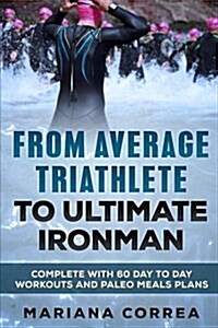From Average Triathlete to Ultimate Ironman: Complete with 60 Day to Day Workouts and Paleo Meal Plans (Paperback)
