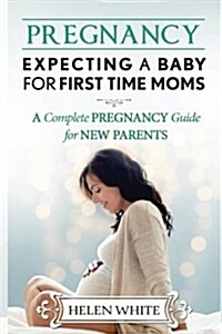 Pregnancy: Expecting a Baby for First Time Moms: A Complete Pregnancy Guide for New Parents (Paperback)