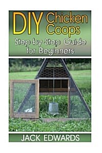 DIY Chicken Coops: Step-By-Step Guide for Beginners: (How to Build a Chicken COOP, DIY Chicken Coops) (Paperback)