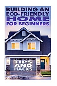 Building an Eco-Friendly Home for Beginners: Tips and Hacks: (Eco Home, Eco Friendly Home) (Paperback)