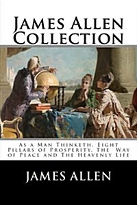 James Allen Collection: As a Man Thinketh, Eight Pillars of Prosperity, the Way of Peace and the Heavenly Life (Paperback)