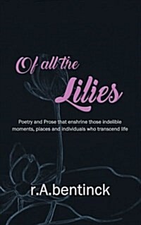 Of All the Lilies: Poetry and Prose That Enshrine Those Indelible Moments, Places and Individuals Who Transcend Life (Paperback)