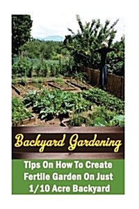 Backyard Gardening Ideas: Tips on How to Create Fertile Garden on Just 1/10 Acre Backyard: (Gardening Books, Better Homes Gardens) (Paperback)