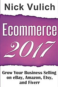 Ecommerce 2017: Grow Your Business Selling on Ebay, Amazon, Etsy, and Fiverr (Paperback)