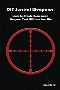 DIY Survival Weapons: Learn to Create Homemade Weapons That Will Save Your Life: (Emergency Survival, How to Survive a Disaster, Survival Bo (Paperback)