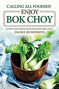 Calling All Foodies! Enjoy BOK Choy: 50 New and Novel Ways to Enjoy BOK Choy (Paperback)