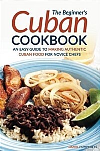 The Beginners Cuban Cookbook: An Easy Guide to Making Authentic Cuban Food for Novice Chefs (Paperback)